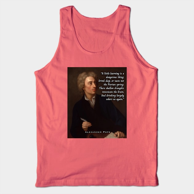Alexander Pope portrait and  quote: A little learning is a dangerous thing; Drink deep, or taste not the Pierian spring : There shallow draughts intoxicate the brain, And drinking largely sobers us again. Tank Top by artbleed